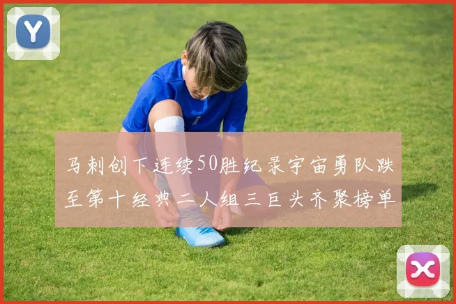 马刺创下连续50胜纪录宇宙勇队跌至第十经典二人组三巨头齐聚榜单