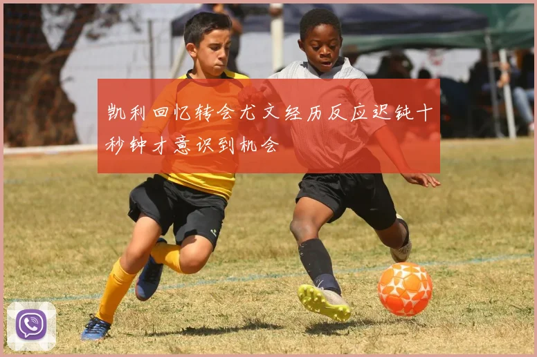 凯利回忆转会尤文经历反应迟钝十秒钟才意识到机会