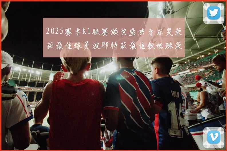 2025赛季K1联赛颁奖盛典李东炅荣获最佳球员波耶特获最佳教练殊荣