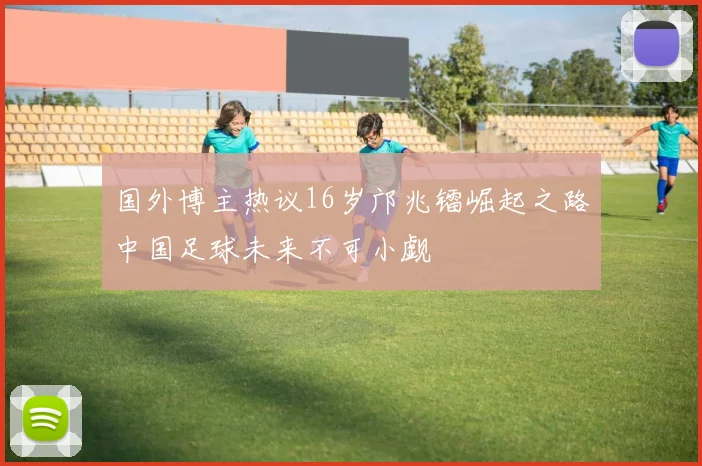国外博主热议16岁邝兆镭崛起之路中国足球未来不可小觑