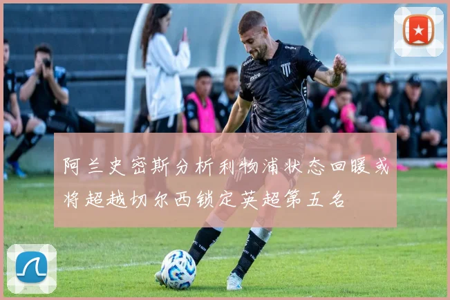 阿兰史密斯分析利物浦状态回暖或将超越切尔西锁定英超第五名